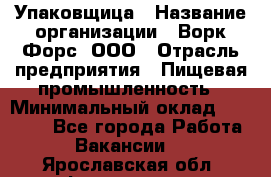 Упаковщица › Название организации ­ Ворк Форс, ООО › Отрасль предприятия ­ Пищевая промышленность › Минимальный оклад ­ 24 000 - Все города Работа » Вакансии   . Ярославская обл.,Фоминское с.